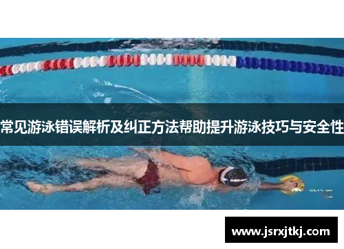 常见游泳错误解析及纠正方法帮助提升游泳技巧与安全性