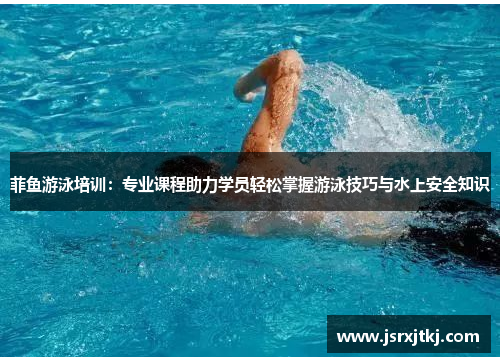 菲鱼游泳培训：专业课程助力学员轻松掌握游泳技巧与水上安全知识